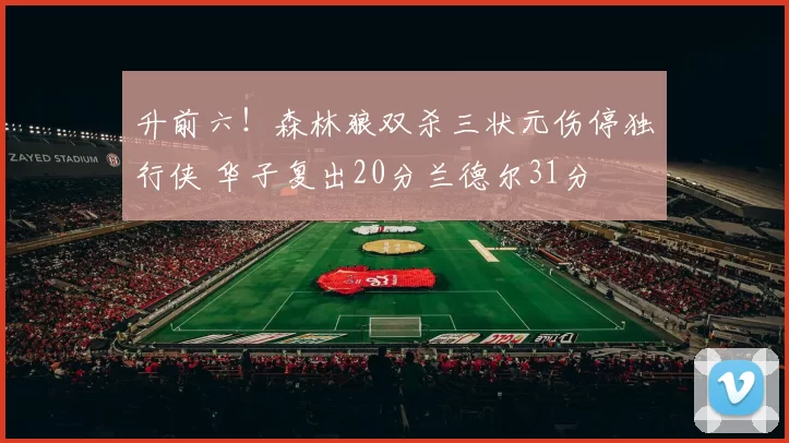 升前六！森林狼双杀三状元伤停独行侠 华子复出20分兰德尔31分