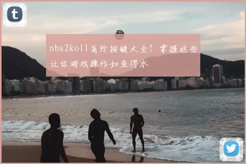 nba2kol1高阶按键大全!掌握这些让你游戏操作如鱼得水