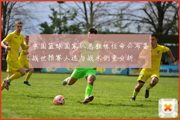 中国篮球国家队总教练任命公布备战世预赛人选与战术侧重分析