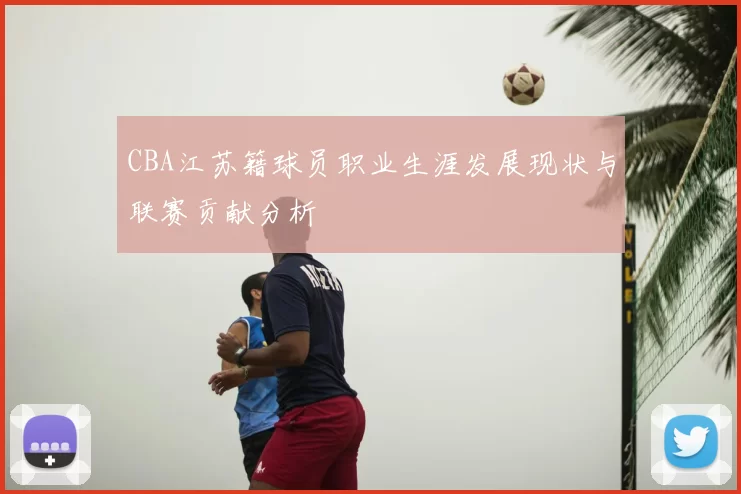 CBA江苏籍球员职业生涯发展现状与联赛贡献分析