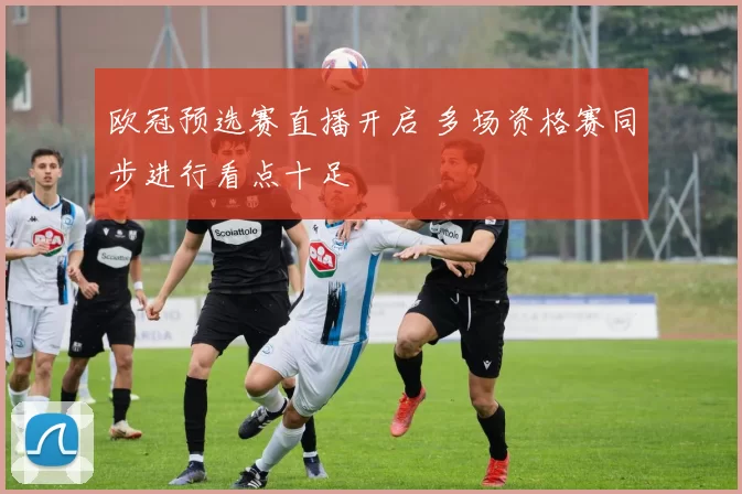 欧冠预选赛直播开启 多场资格赛同步进行看点十足