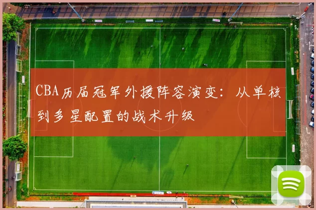 CBA历届冠军外援阵容演变：从单核到多星配置的战术升级