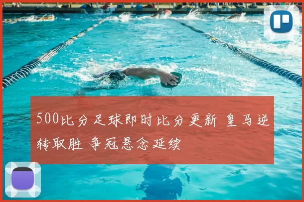 500比分足球即时比分更新 皇马逆转取胜 争冠悬念延续