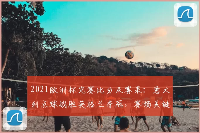 2021欧洲杯完赛比分及赛果：意大利点球战胜英格兰夺冠，赛场关键数据盘点