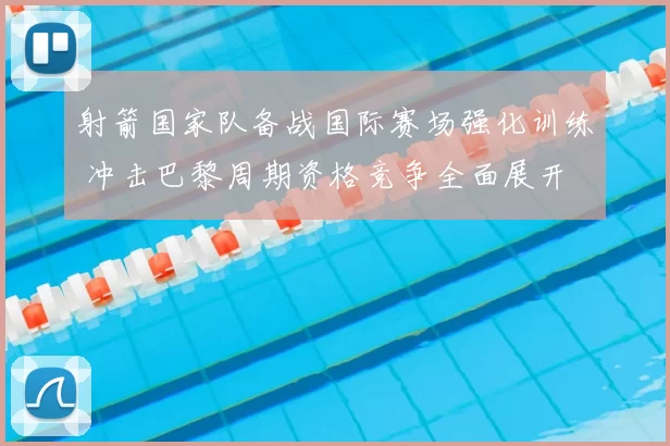 射箭国家队备战国际赛场强化训练 冲击巴黎周期资格竞争全面展开