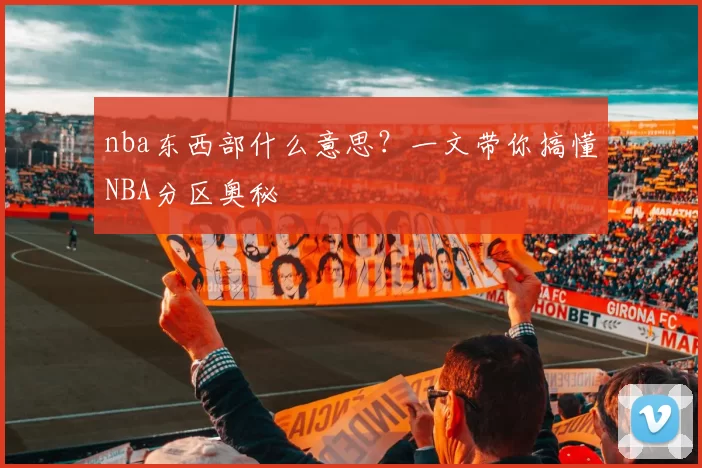 nba东西部什么意思？一文带你搞懂NBA分区奥秘