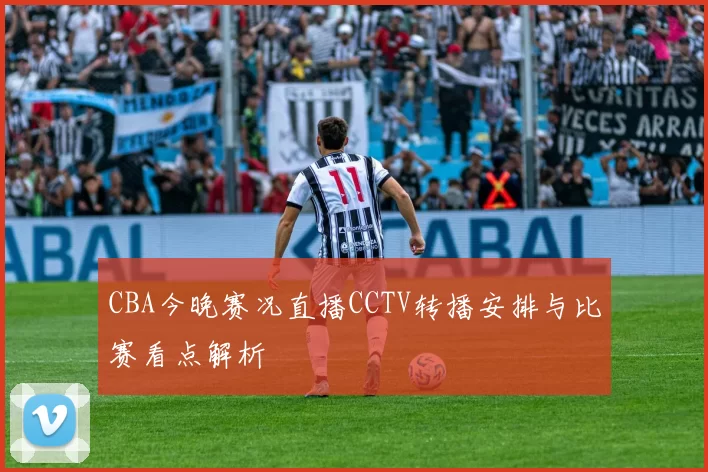 CBA今晚赛况直播CCTV转播安排与比赛看点解析