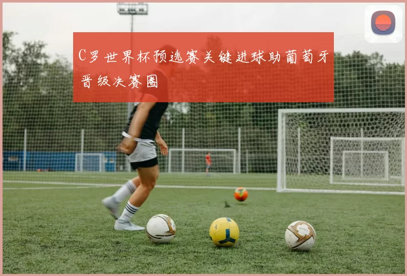 C罗世界杯预选赛关键进球助葡萄牙晋级决赛圈