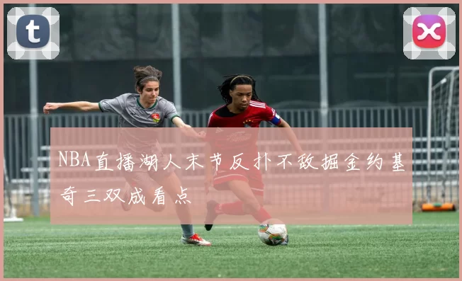 NBA直播湖人末节反扑不敌掘金约基奇三双成看点