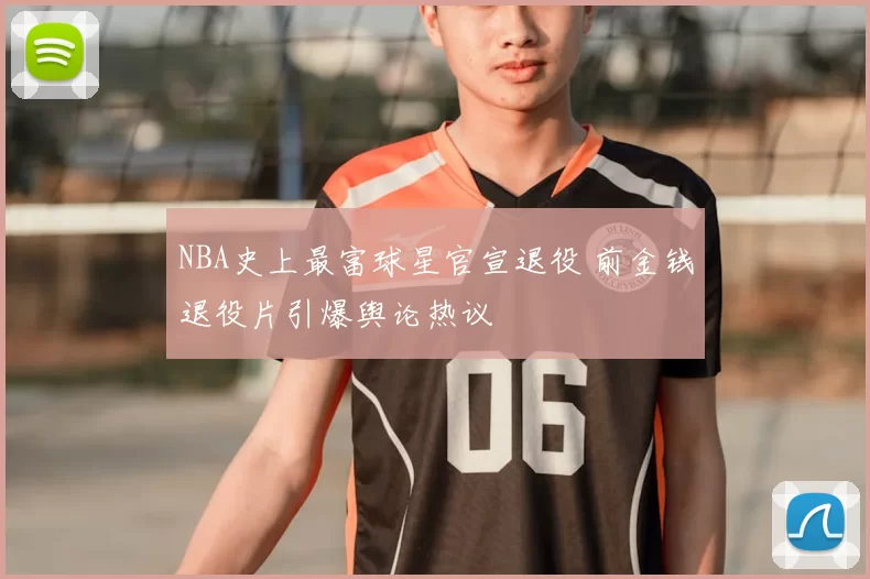 NBA史上最富球星官宣退役 前金钱退役片引爆舆论热议