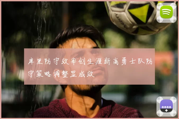 库里防守效率创生涯新高勇士队防守策略调整显成效