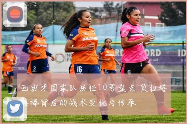 西班牙国家队历任10号盘点 莫拉塔接棒背后的战术变化与传承