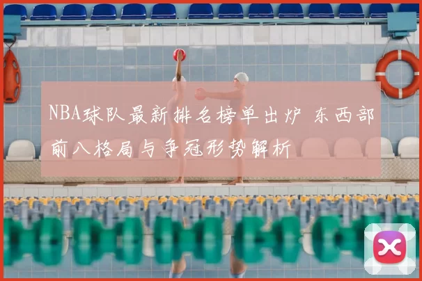 NBA球队最新排名榜单出炉 东西部前八格局与争冠形势解析