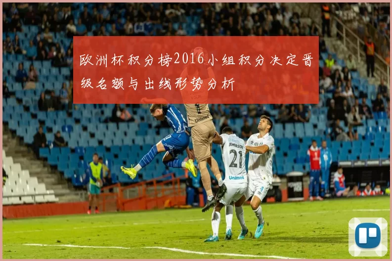 欧洲杯积分榜2016小组积分决定晋级名额与出线形势分析