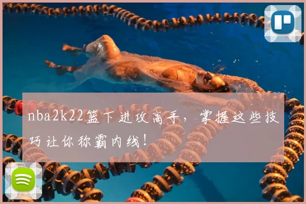 nba2k22篮下进攻高手，掌握这些技巧让你称霸内线！