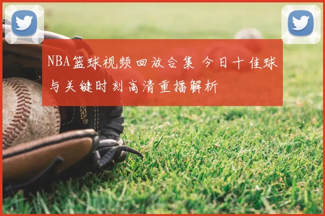 NBA篮球视频回放合集 今日十佳球与关键时刻高清重播解析