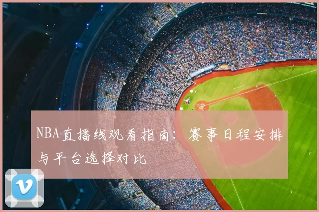 NBA直播线观看指南：赛事日程安排与平台选择对比