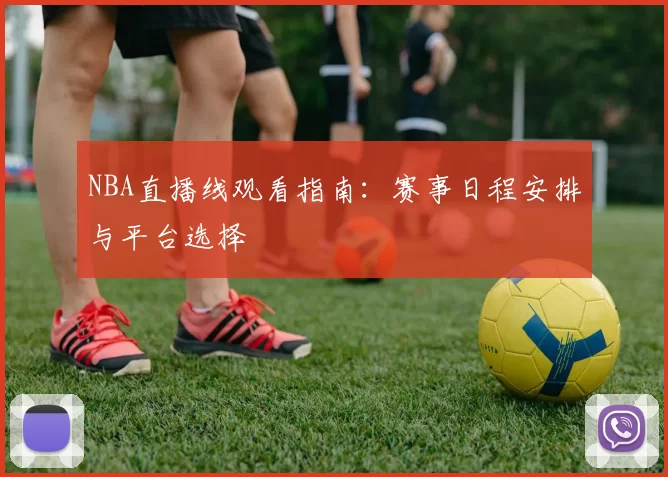 NBA直播线观看指南：赛事日程安排与平台选择