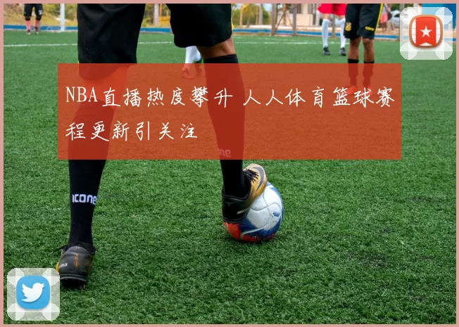 NBA直播热度攀升 人人体育篮球赛程更新引关注