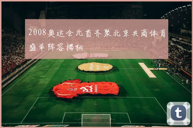 2008奥运会元首齐聚北京共商体育盛举阵容揭秘