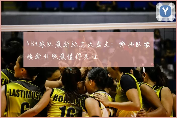 NBA球队最新标志大盘点：哪些队徽焕新升级最值得关注
