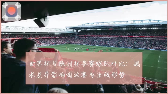 世界杯与欧洲杯参赛球队对比:战术差异影响淘汰赛与出线形势