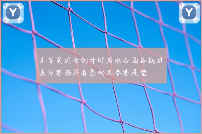 东京奥运会倒计时启动各国备战进度与赛场筹备影响及参赛展望