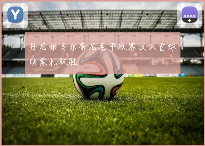 丹尼尔马尔蒂尼意甲联赛攻入首球助蒙扎取胜