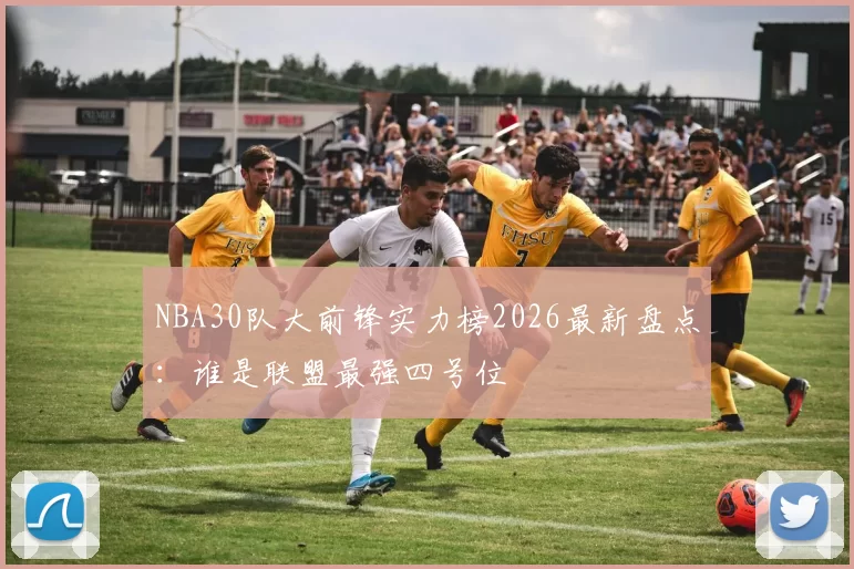 NBA30队大前锋实力榜2026最新盘点：谁是联盟最强四号位