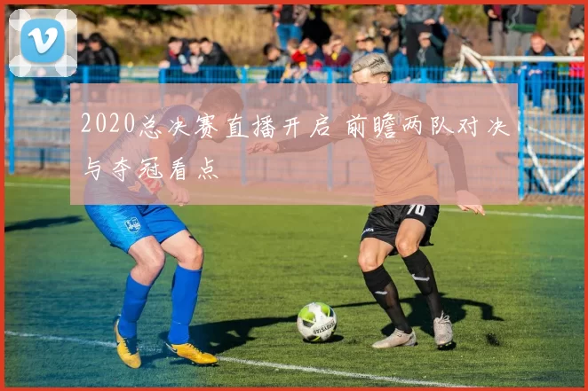2020总决赛直播开启 前瞻两队对决与夺冠看点