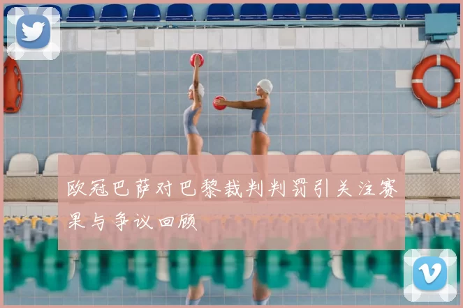 欧冠巴萨对巴黎裁判判罚引关注赛果与争议回顾