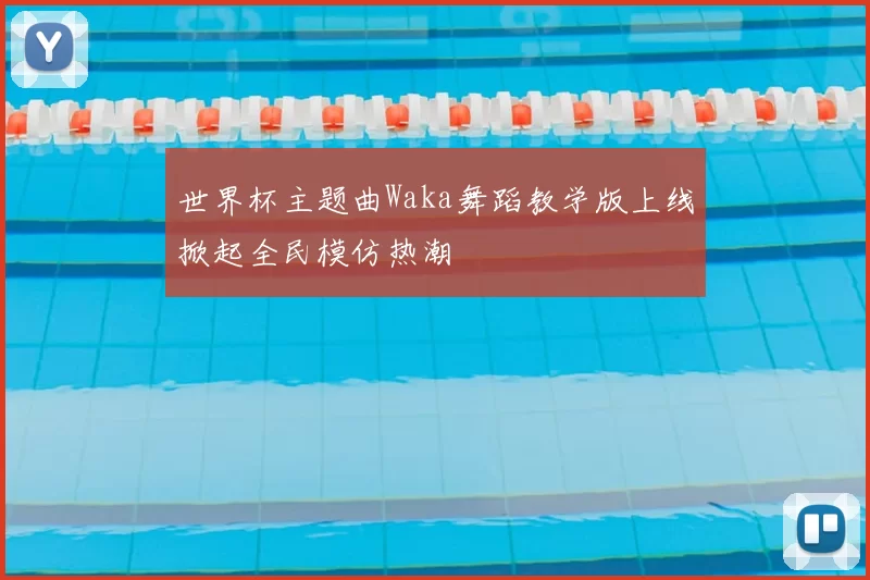 世界杯主题曲Waka舞蹈教学版上线掀起全民模仿热潮