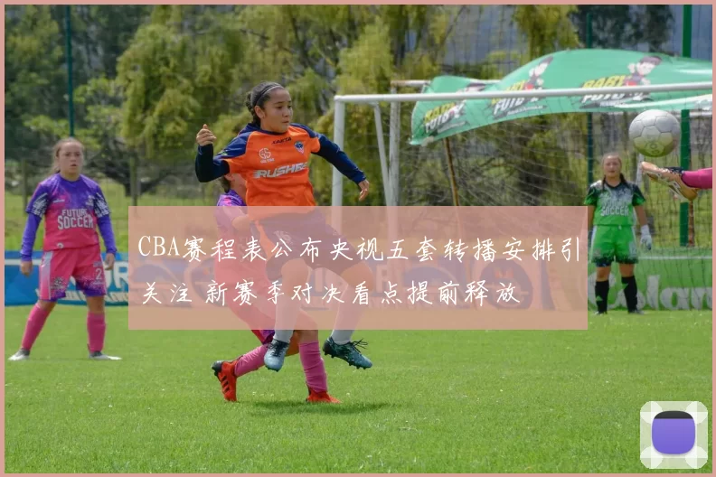 CBA赛程表公布央视五套转播安排引关注 新赛季对决看点提前释放