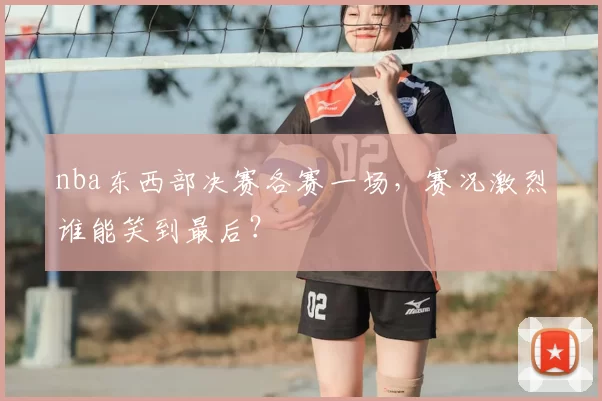 nba东西部决赛各赛一场，赛况激烈谁能笑到最后？