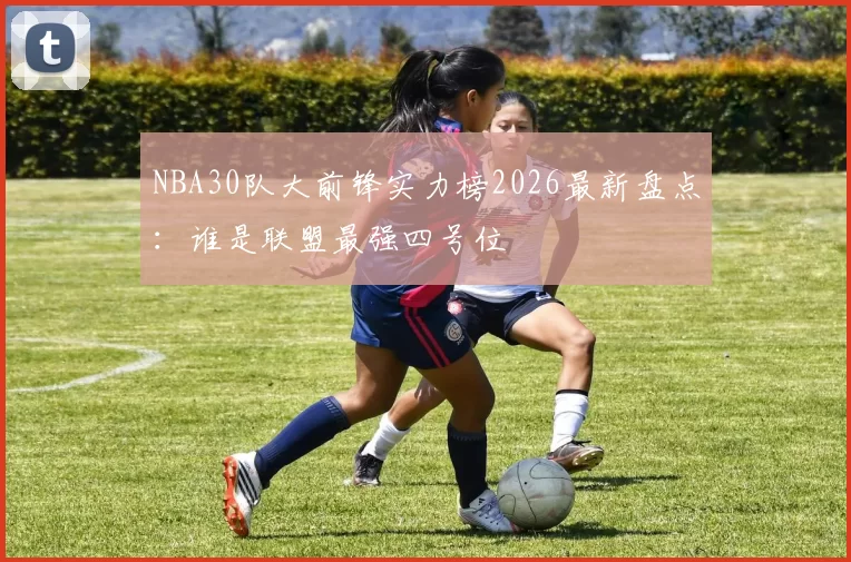 NBA30队大前锋实力榜2026最新盘点：谁是联盟最强四号位