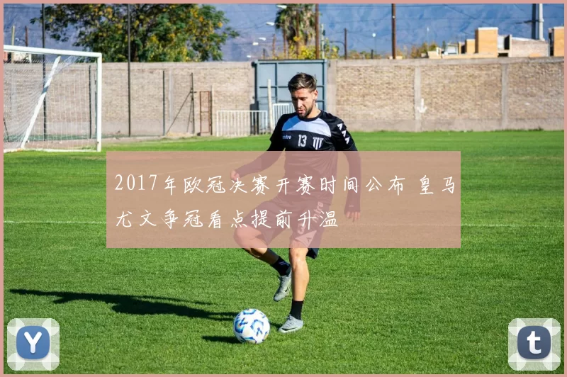 2017年欧冠决赛开赛时间公布 皇马尤文争冠看点提前升温