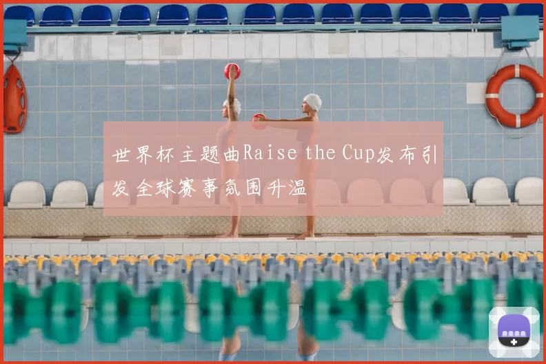 世界杯主题曲Raise the Cup发布引发全球赛事氛围升温