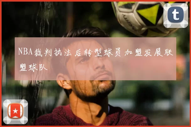 NBA裁判执法后转型球员加盟发展联盟球队