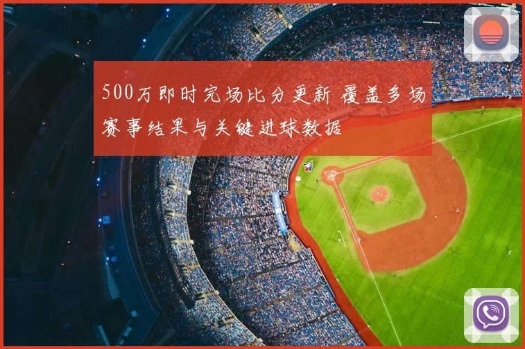 500万即时完场比分更新 覆盖多场赛事结果与关键进球数据