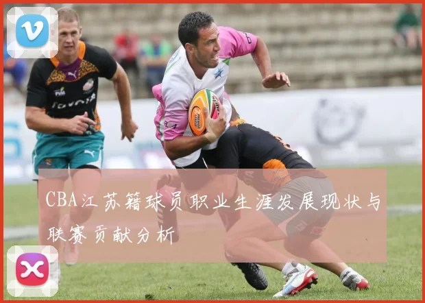 CBA江苏籍球员职业生涯发展现状与联赛贡献分析