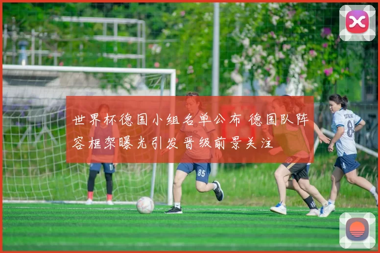 世界杯德国小组名单公布 德国队阵容框架曝光引发晋级前景关注